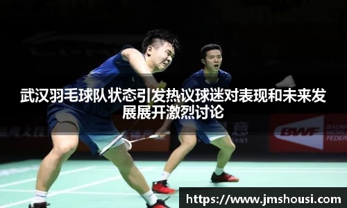 武汉羽毛球队状态引发热议球迷对表现和未来发展展开激烈讨论