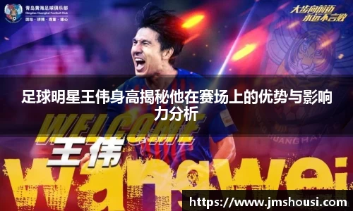 足球明星王伟身高揭秘他在赛场上的优势与影响力分析