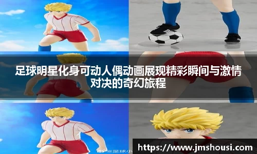 足球明星化身可动人偶动画展现精彩瞬间与激情对决的奇幻旅程