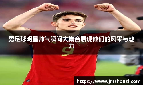 男足球明星帅气瞬间大集合展现他们的风采与魅力